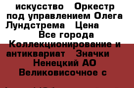 1.1) искусство : Оркестр под управлением Олега Лундстрема › Цена ­ 349 - Все города Коллекционирование и антиквариат » Значки   . Ненецкий АО,Великовисочное с.